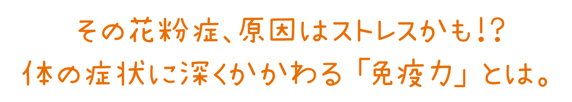 その花粉症、原因はストレスかも!?体の症状に深くかかわる「免疫力」とは。