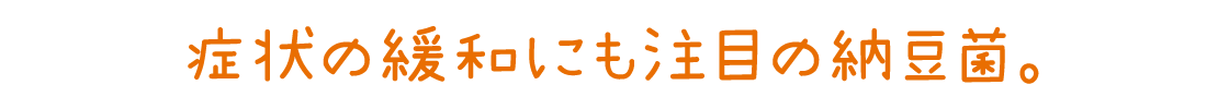 症状の緩和にも注目の納豆菌。