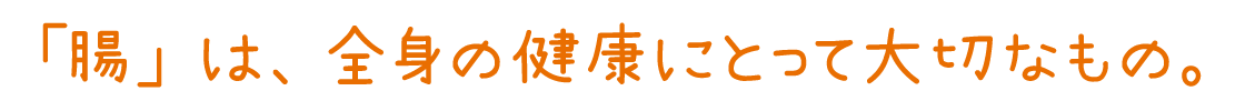 「腸」は、全身の健康にとって大切なもの。