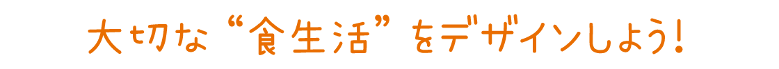 大切な“食生活”をデザインしよう！