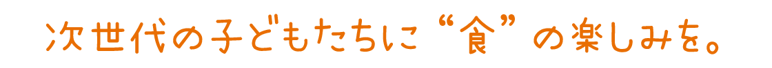 次世代の子どもたちに“食”の楽しみを。