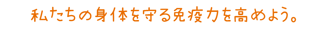 私たちの身体を守る免疫力を高めよう。