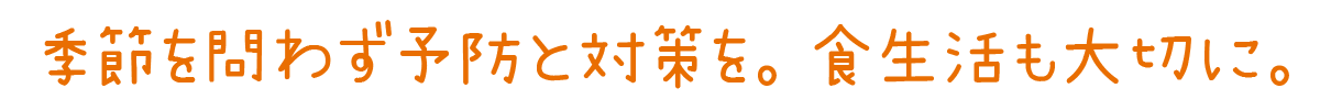 季節を問わず予防と対策を。食生活も大切に。