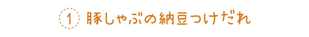 1 豚しゃぶの納豆つけだれ