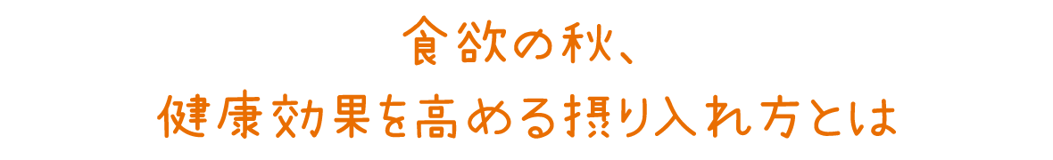 食欲の秋、健康効果を高める摂り入れ方とは