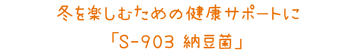 冬を楽しむための健康サポートに「S-903 納豆菌」