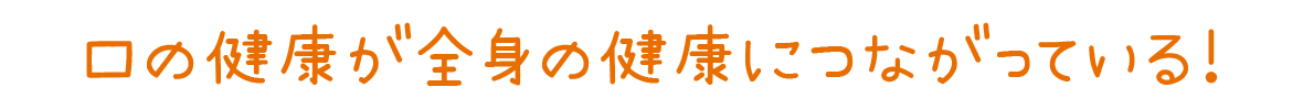 口の健康が全身の健康につながっている！